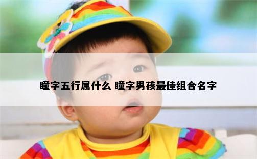 瞳字五行属什么 瞳字男孩最佳组合名字