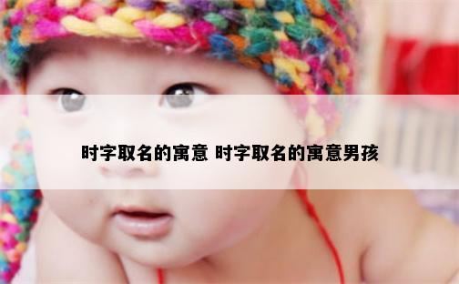 时字取名的寓意 时字取名的寓意男孩