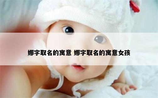 娜字取名的寓意 娜字取名的寓意女孩