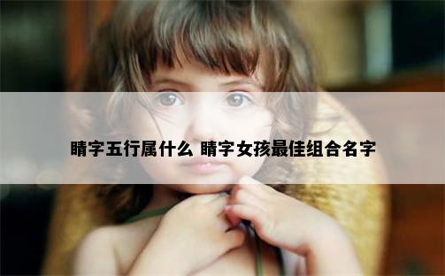 睛字五行属什么 睛字女孩最佳组合名字