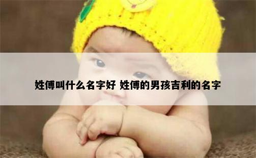 姓傅叫什么名字好 姓傅的男孩吉利的名字