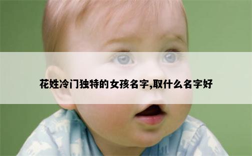 花姓冷门独特的女孩名字,取什么名字好